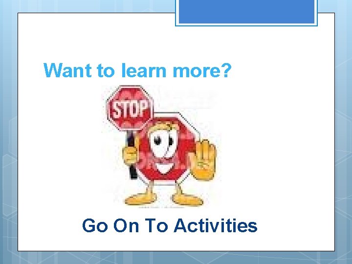 Want to learn more? Go On To Activities 