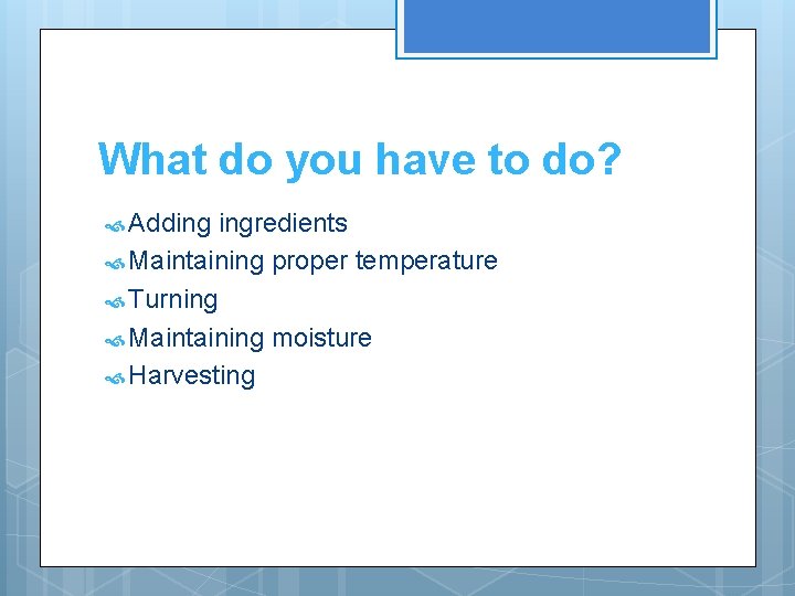 What do you have to do? Adding ingredients Maintaining proper temperature Turning Maintaining moisture