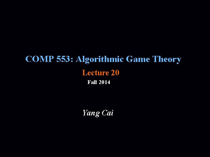 COMP 553: Algorithmic Game Theory Lecture 20 Fall 2014 Yang Cai 