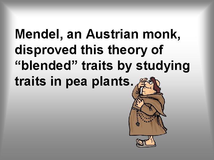 Mendel, an Austrian monk, disproved this theory of “blended” traits by studying traits in