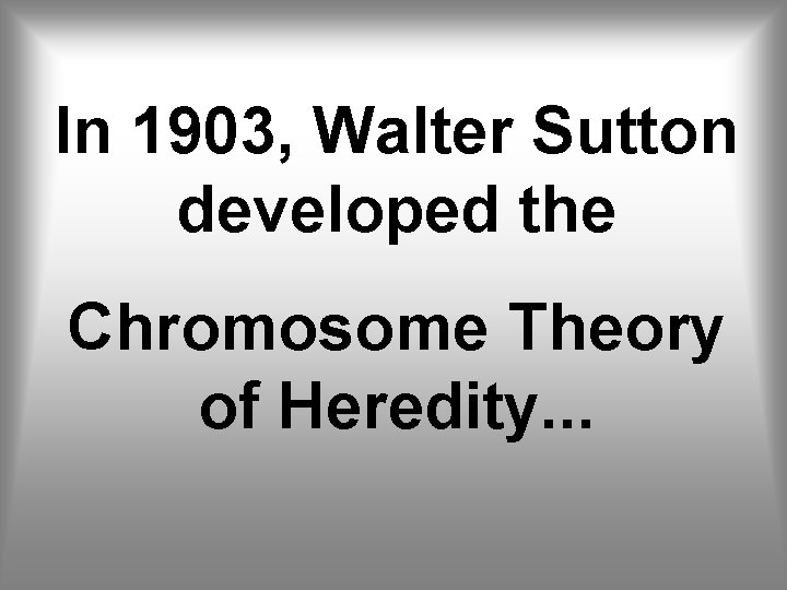 In 1903, Walter Sutton developed the Chromosome Theory of Heredity. . . 