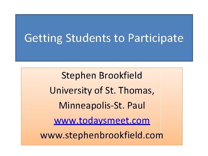 Getting Students to Participate Stephen Brookfield University of St. Thomas, Minneapolis-St. Paul www. todaysmeet.