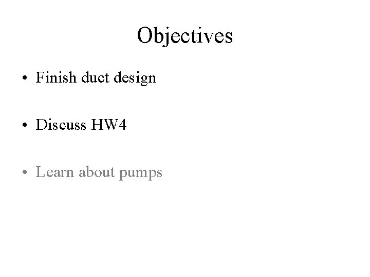 Objectives • Finish duct design • Discuss HW 4 • Learn about pumps 