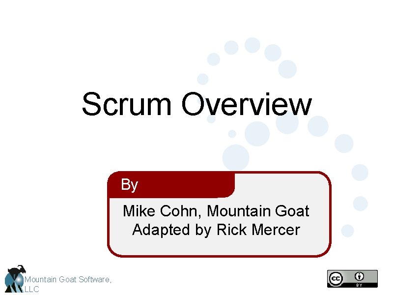 Scrum Overview By Mike Cohn, Mountain Goat Adapted by Rick Mercer Mountain Goat Software,