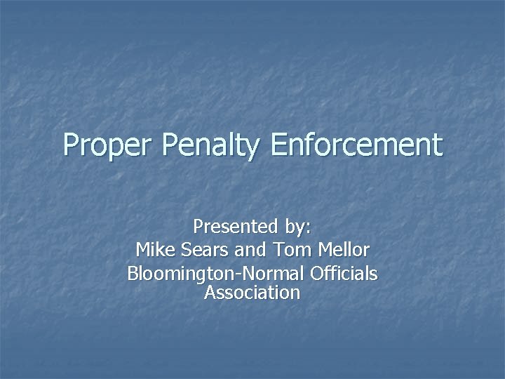 Proper Penalty Enforcement Presented by: Mike Sears and Tom Mellor Bloomington-Normal Officials Association 