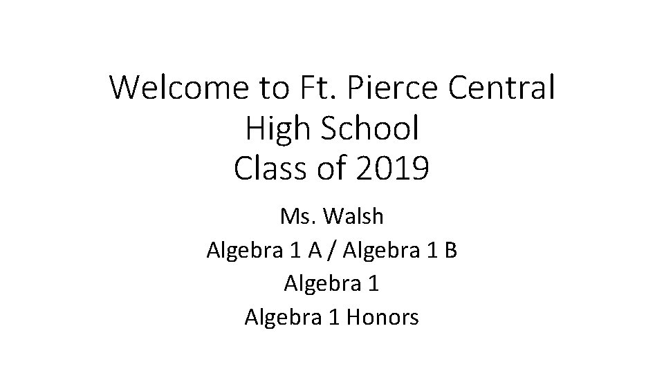 Welcome to Ft. Pierce Central High School Class of 2019 Ms. Walsh Algebra 1