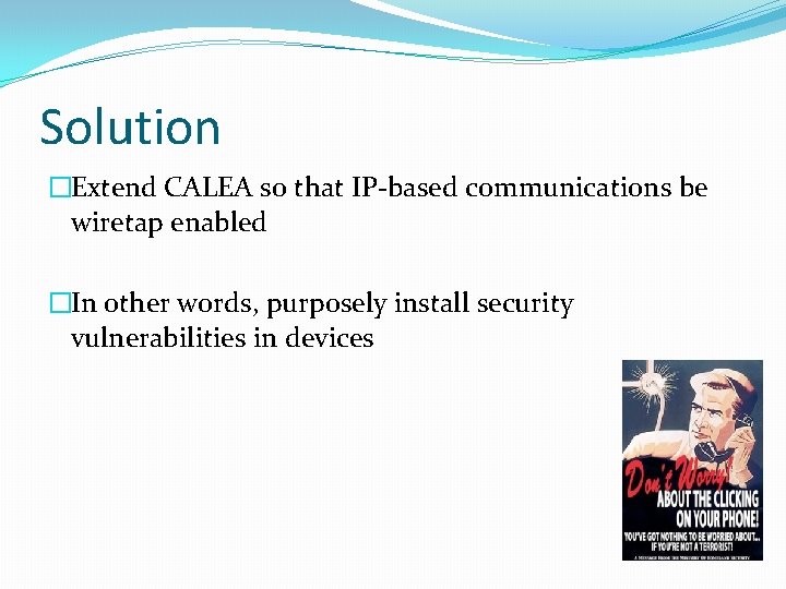 Solution �Extend CALEA so that IP-based communications be wiretap enabled �In other words, purposely