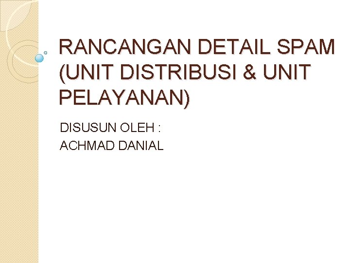 RANCANGAN DETAIL SPAM (UNIT DISTRIBUSI & UNIT PELAYANAN) DISUSUN OLEH : ACHMAD DANIAL 