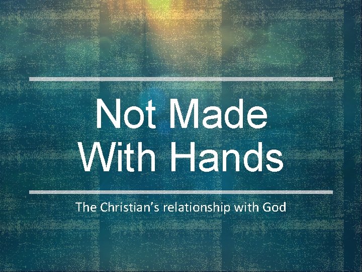 Not Made With Hands The Christian’s relationship with God 