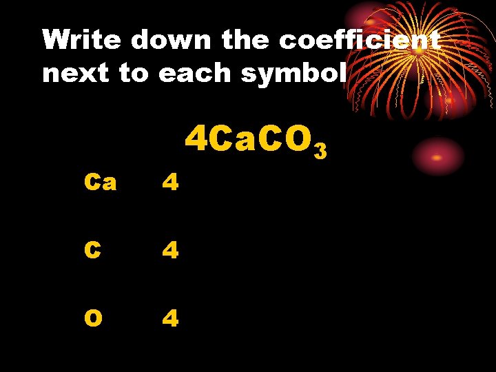 Write down the coefficient next to each symbol Ca 4 C 4 O 4