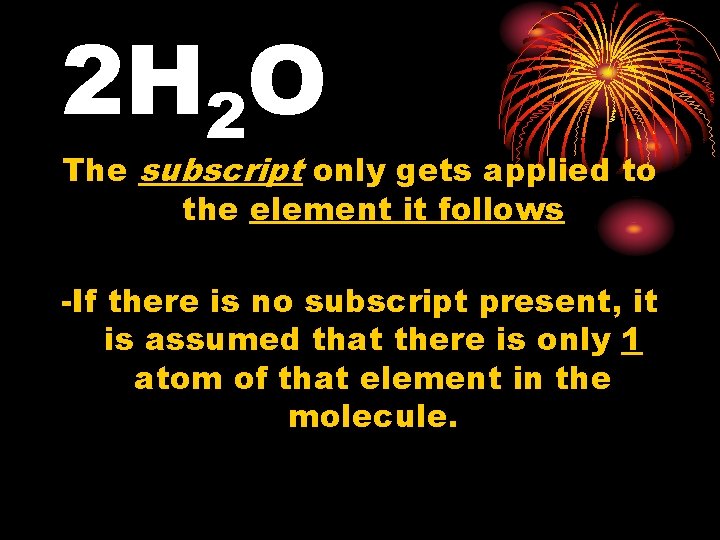 2 H 2 O The subscript only gets applied to the element it follows