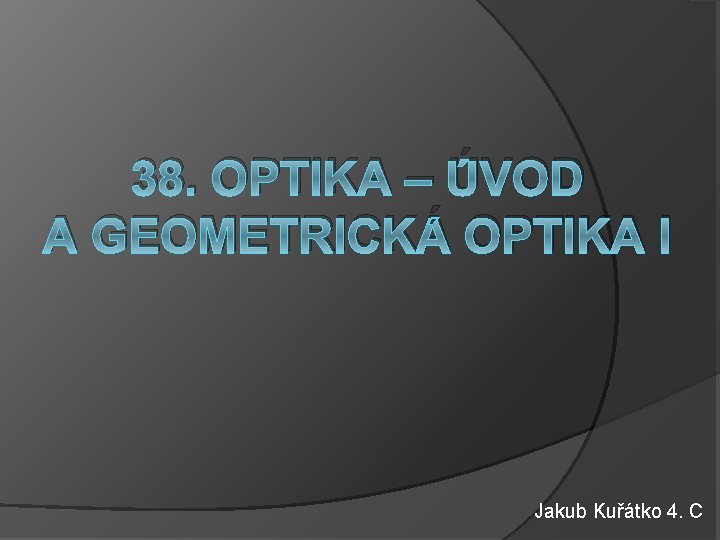 38. OPTIKA – ÚVOD A GEOMETRICKÁ OPTIKA I Jakub Kuřátko 4. C 