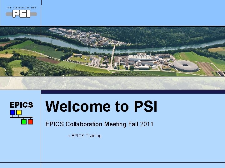 Welcome to PSI EPICS Collaboration Meeting Fall 2011 + EPICS Training 