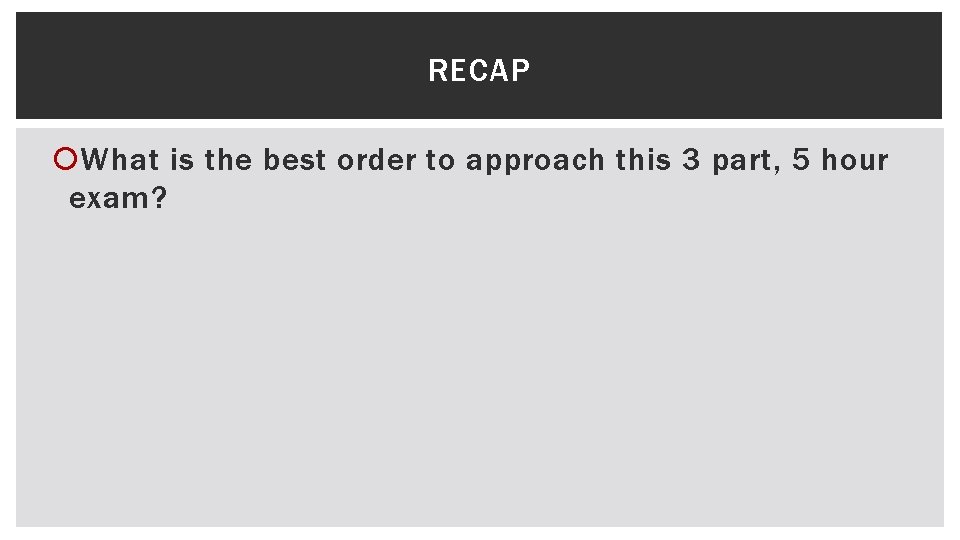 RECAP What is the best order to approach this 3 part, 5 hour exam?