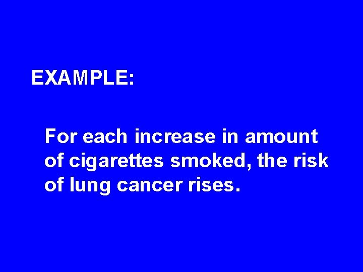 EXAMPLE: For each increase in amount of cigarettes smoked, the risk of lung cancer