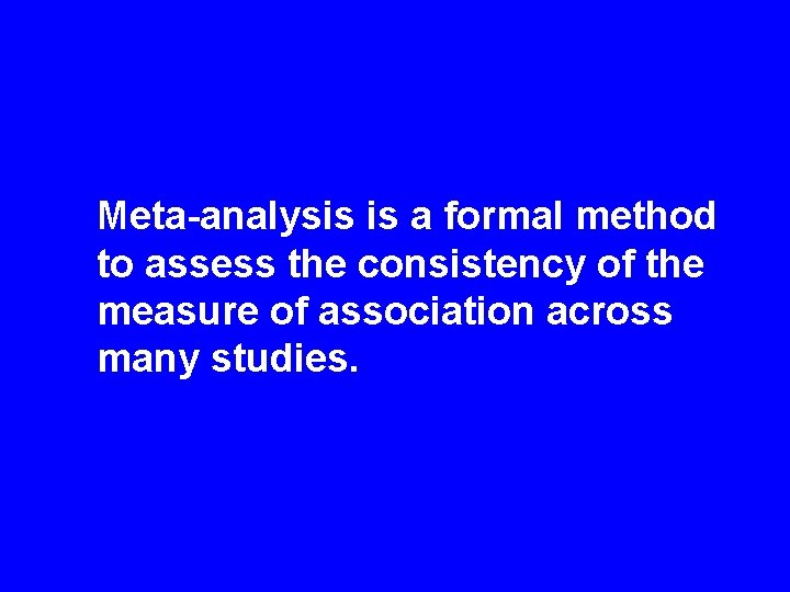 Meta-analysis is a formal method to assess the consistency of the measure of association