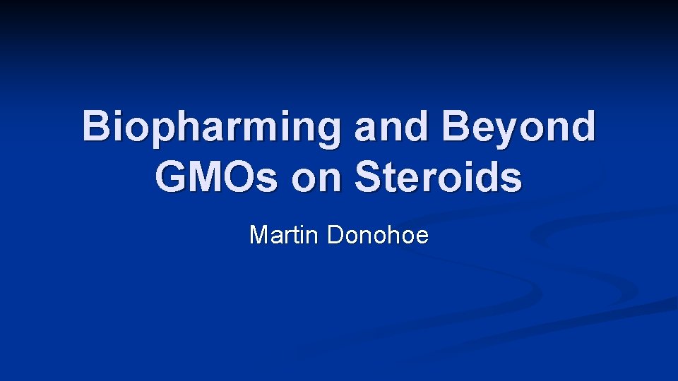 Biopharming and Beyond GMOs on Steroids Martin Donohoe 