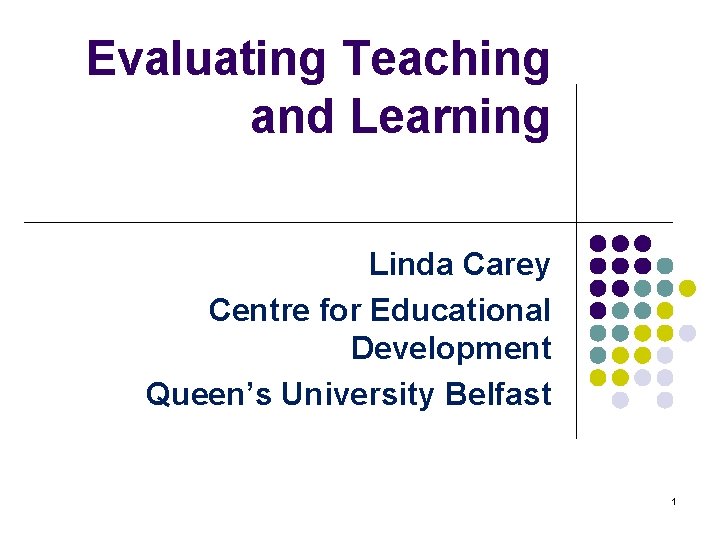 Evaluating Teaching and Learning Linda Carey Centre for Educational Development Queen’s University Belfast 1