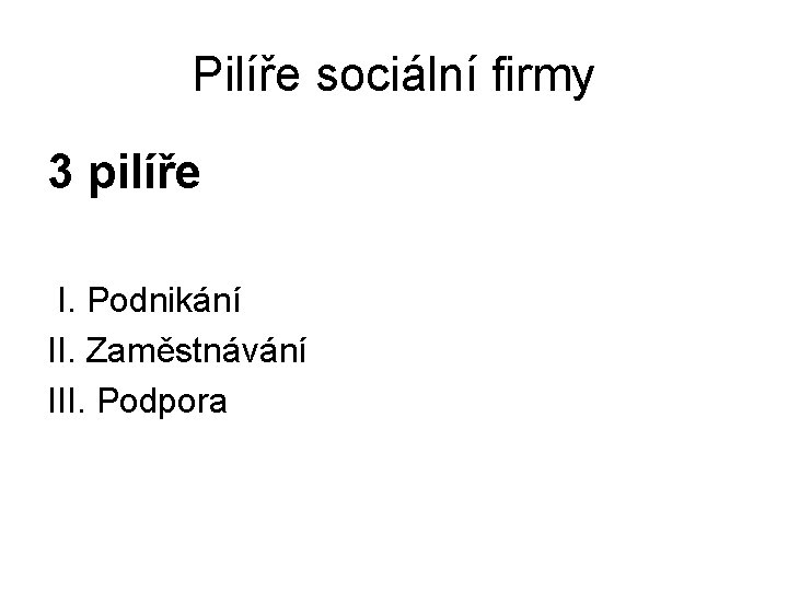 Pilíře sociální firmy 3 pilíře I. Podnikání II. Zaměstnávání III. Podpora 