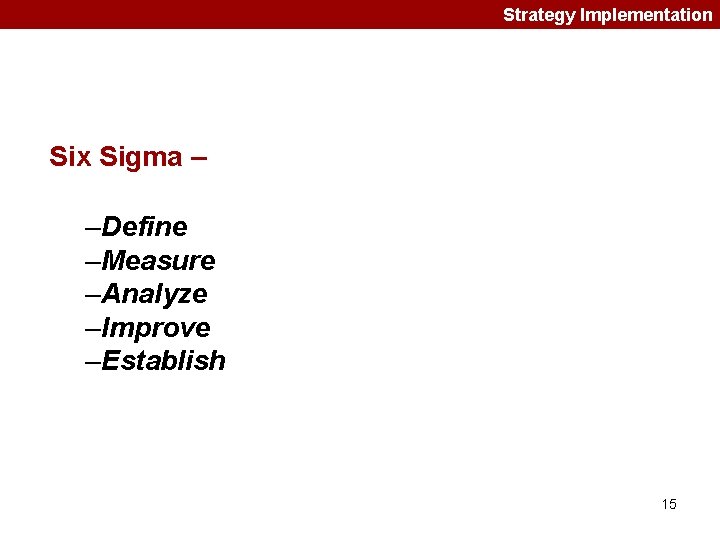 Strategy Implementation Six Sigma – –Define –Measure –Analyze –Improve –Establish 15 