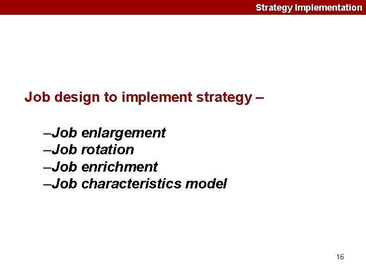 Strategy Implementation Job design to implement strategy – –Job enlargement –Job rotation –Job enrichment