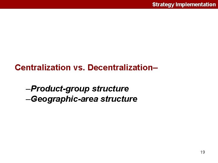 Strategy Implementation Centralization vs. Decentralization– –Product-group structure –Geographic-area structure 19 
