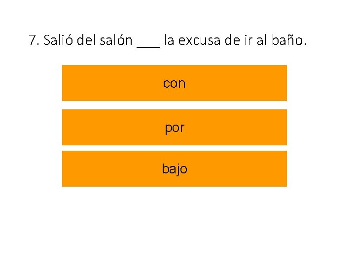 7. Salió del salón ___ la excusa de ir al baño. con por bajo