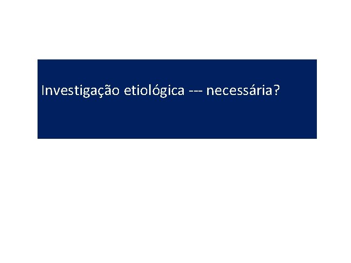 Investigação etiológica --- necessária? 