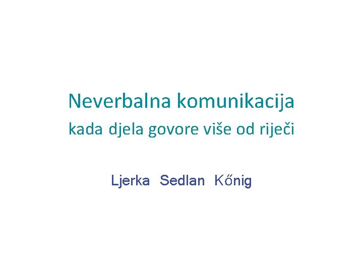 Neverbalna komunikacija kada djela govore više od riječi Ljerka Sedlan Kőnig 