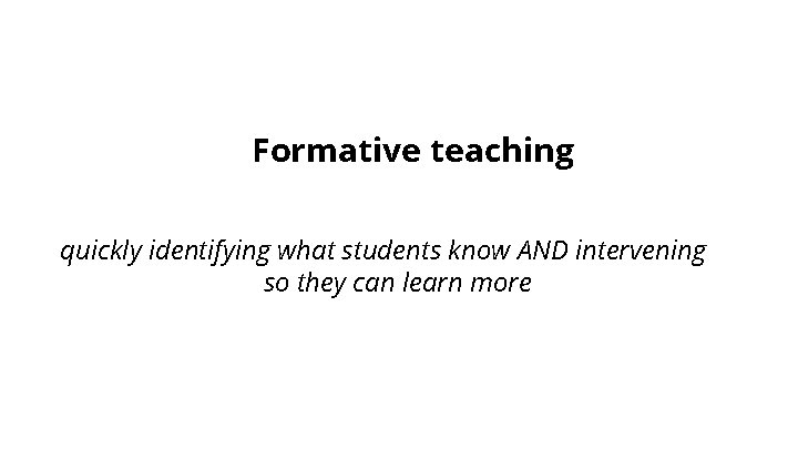 Formative teaching quickly identifying what students know AND intervening so they can learn more