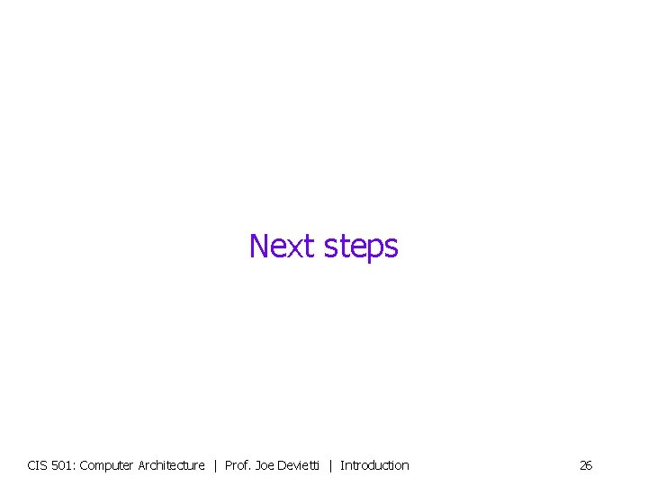 Next steps CIS 501: Computer Architecture | Prof. Joe Devietti | Introduction 26 