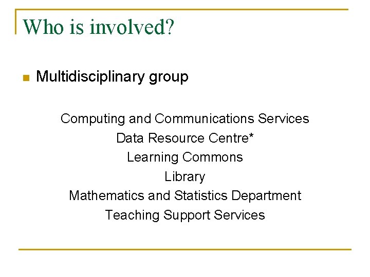 Who is involved? n Multidisciplinary group Computing and Communications Services Data Resource Centre* Learning