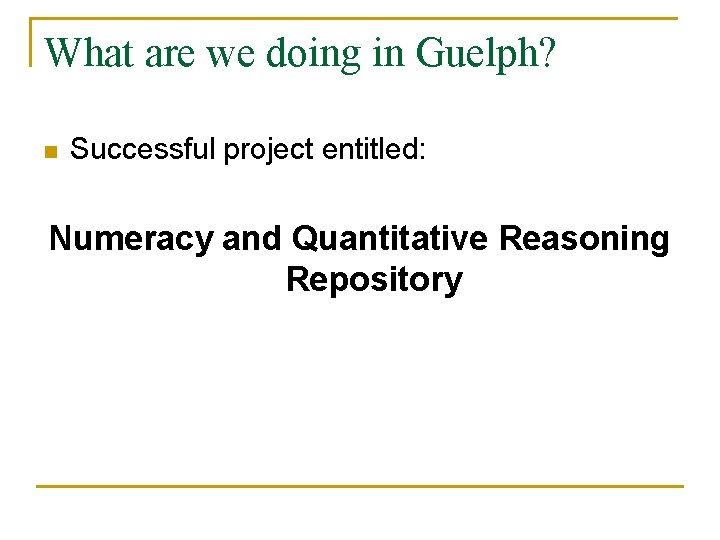 What are we doing in Guelph? n Successful project entitled: Numeracy and Quantitative Reasoning