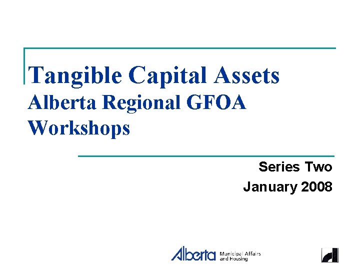 Tangible Capital Assets Alberta Regional GFOA Workshops Series Two January 2008 