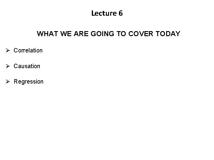 Lecture 6 WHAT WE ARE GOING TO COVER TODAY Ø Correlation Ø Causation Ø