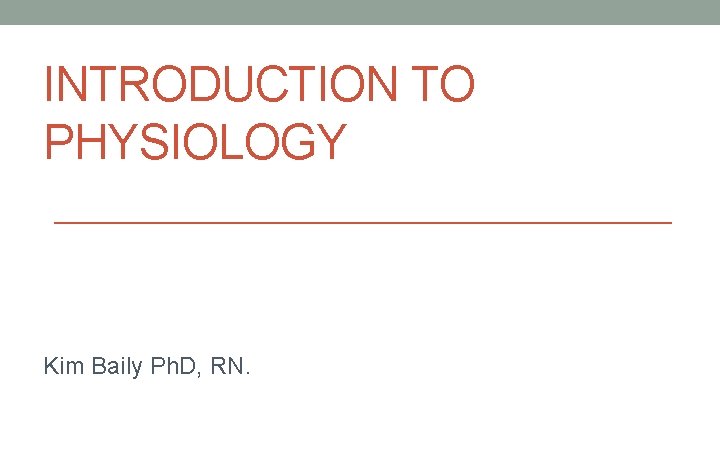 INTRODUCTION TO PHYSIOLOGY Kim Baily Ph. D, RN. 