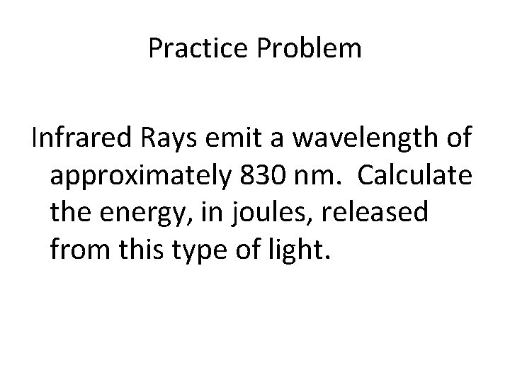 Practice Problem Infrared Rays emit a wavelength of approximately 830 nm. Calculate the energy,