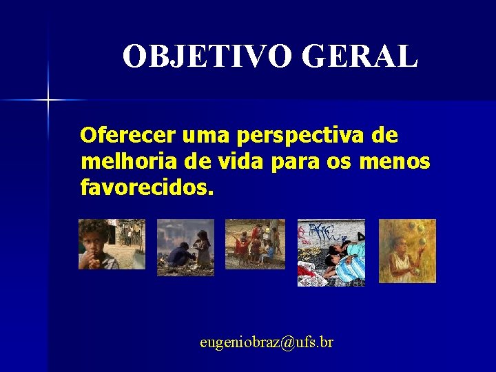 OBJETIVO GERAL Oferecer uma perspectiva de melhoria de vida para os menos favorecidos. eugeniobraz@ufs.