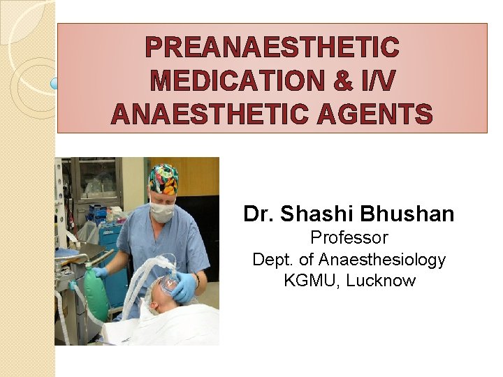 PREANAESTHETIC MEDICATION & I/V ANAESTHETIC AGENTS Dr. Shashi Bhushan Professor Dept. of Anaesthesiology KGMU,
