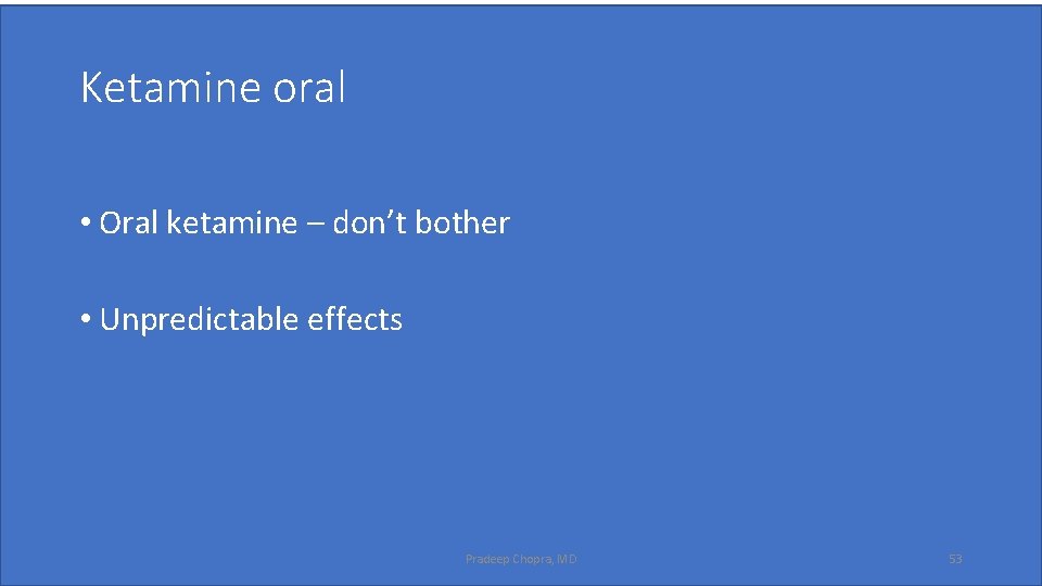 Ketamine oral • Oral ketamine – don’t bother • Unpredictable effects Pradeep Chopra, MD