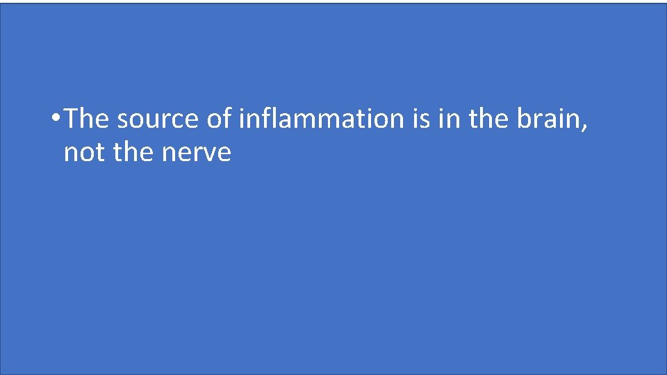  • The source of inflammation is in the brain, not the nerve 