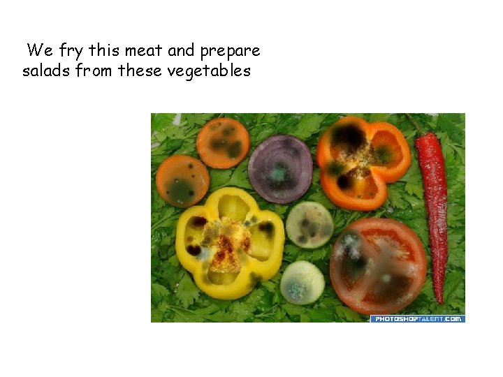 We fry this meat and prepare salads from these vegetables 