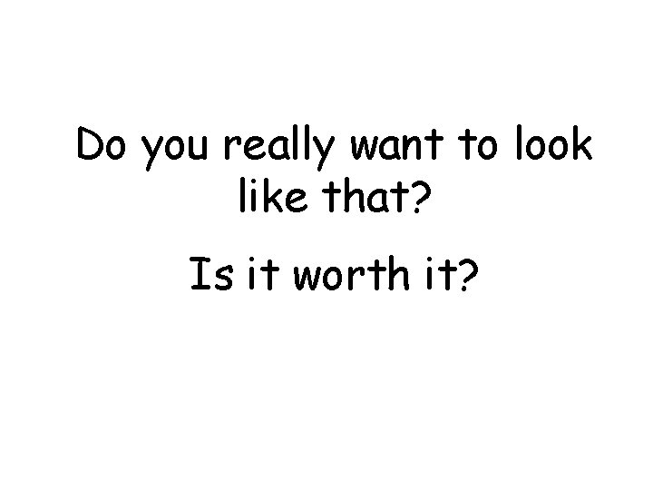 Do you really want to look like that? Is it worth it? 