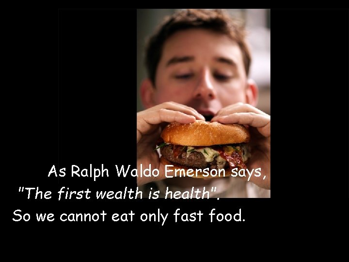 As Ralph Waldo Emerson says, "The first wealth is health". So we cannot eat