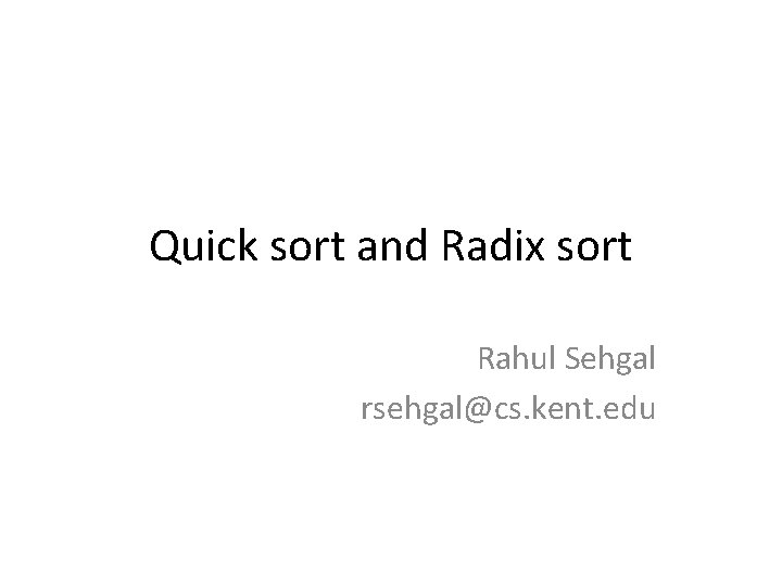 Quick sort and Radix sort Rahul Sehgal rsehgal@cs. kent. edu 