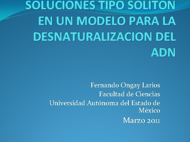 SOLUCIONES TIPO SOLITON EN UN MODELO PARA LA DESNATURALIZACION DEL ADN Fernando Ongay Larios