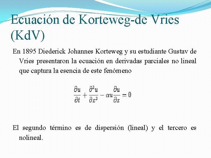 Ecuación de Korteweg-de Vries (Kd. V) En 1895 Diederick Johannes Korteweg y su estudiante