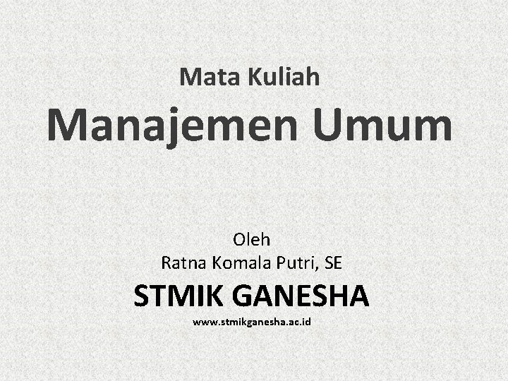 Mata Kuliah Manajemen Umum Oleh Ratna Komala Putri, SE STMIK GANESHA www. stmikganesha. ac.