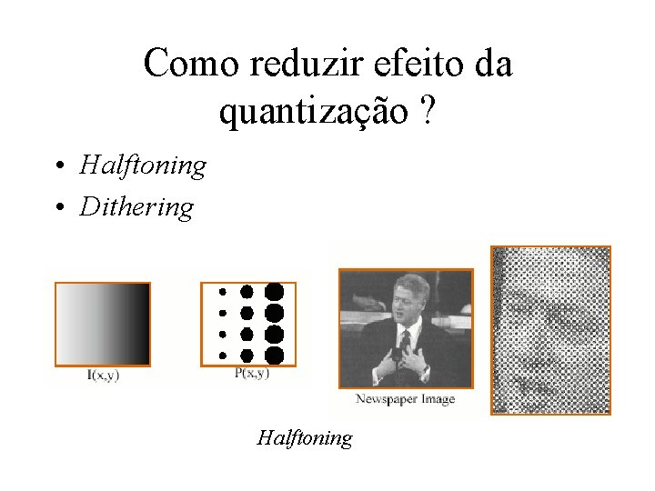 Como reduzir efeito da quantização ? • Halftoning • Dithering Halftoning 