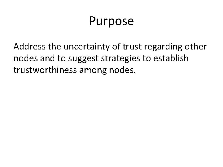 Purpose Address the uncertainty of trust regarding other nodes and to suggest strategies to Purpose Address the uncertainty of trust regarding other nodes and to suggest strategies to